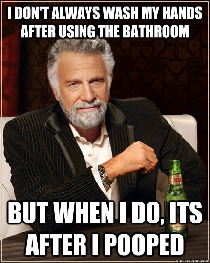 I don't always wash my hands after using the bathroom but when I do, Its after I pooped  The Most Interesting Man In The World