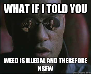 What if I told you Weed is illegal and therefore NSFW  Morpheus SC