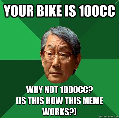 your bike is 100cc why not 1000cc?
(is this how this meme works?) - your bike is 100cc why not 1000cc?
(is this how this meme works?)  High Expectations Asian Father