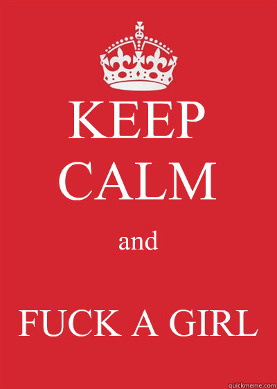 KEEP CALM and FUCK A GIRL  Keep calm or gtfo