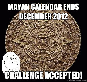 Mayan Calendar Ends December 2012 Challenge Accepted! - Mayan Calendar Ends December 2012 Challenge Accepted!  2012 Challege Accepted