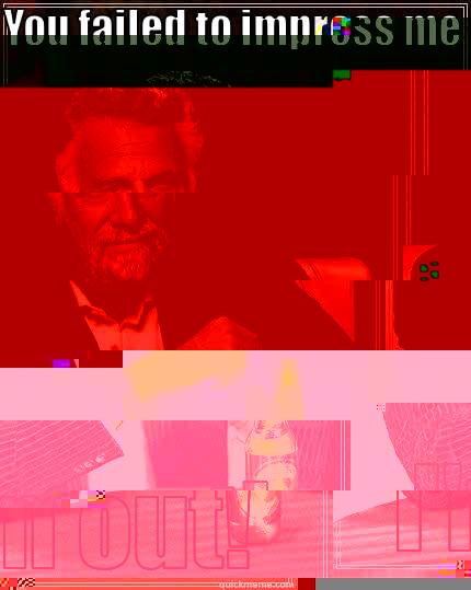 YOU FAILED TO IMPRESS ME I'M OUT! The Most Interesting Man In The World