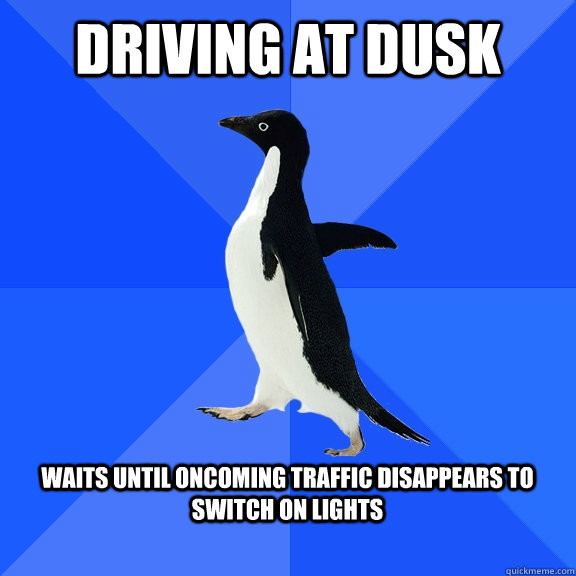 driving at dusk  waits until oncoming traffic disappears to switch on lights   Socially Awkward Penguin