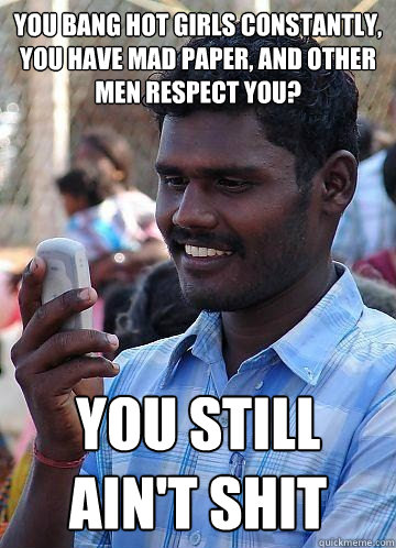 You bang hot girls constantly, you have mad paper, and other men respect you? you still ain't shit  Indian Race Troll