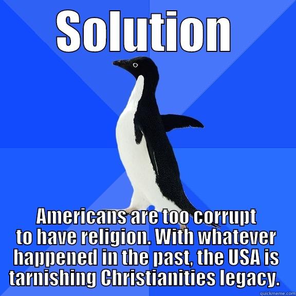 SOLUTION AMERICANS ARE TOO CORRUPT TO HAVE RELIGION. WITH WHATEVER HAPPENED IN THE PAST, THE USA IS TARNISHING CHRISTIANITIES LEGACY.  Socially Awkward Penguin