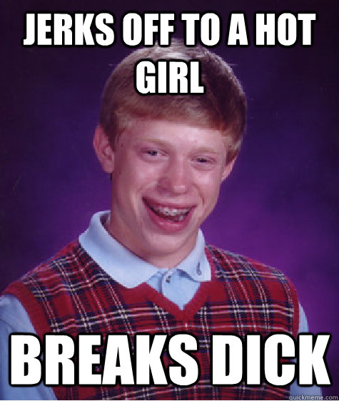 jerks off to a hot girl breaks dick  Bad Luck Brian