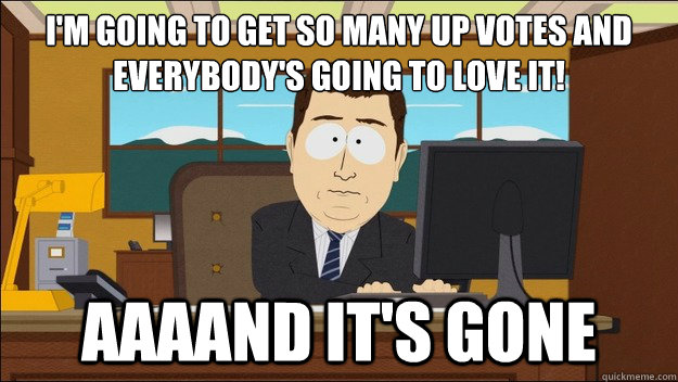 I'm going to get so many up votes and everybody's going to love it! Aaaand it's gone  aaaand its gone