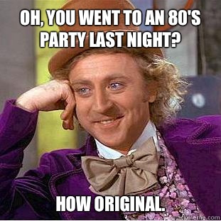 Oh, you went to an 80's party last night? How original.  Willy Wonka Meme