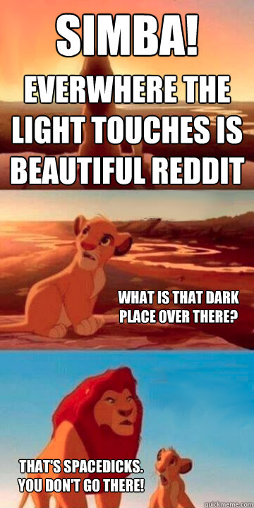 Look, Simba! Everwhere the light touches is beautiful reddit What is that dark place over there? That's spacedicks. YOU DON'T GO THERE! - Look, Simba! Everwhere the light touches is beautiful reddit What is that dark place over there? That's spacedicks. YOU DON'T GO THERE!  Lion King Potsdam