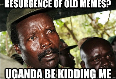 resurgence of old memes? Uganda be kidding me - resurgence of old memes? Uganda be kidding me  Kony