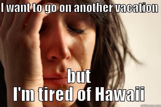 I WANT TO GO ON ANOTHER VACATION  BUT I'M TIRED OF HAWAII First World Problems