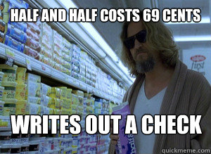 Half and Half costs 69 cents writes out a check  The Dude