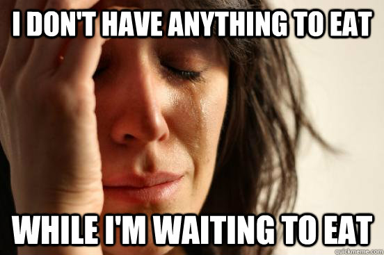 I don't have anything to eat While I'm waiting to eat  First World Problems