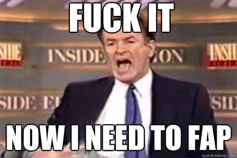 fuck it now I need to fap  Fuck It Bill OReilly