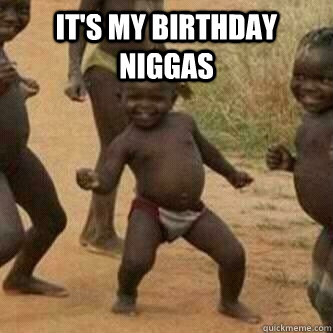 It's my Birthday Niggas   Its friday niggas