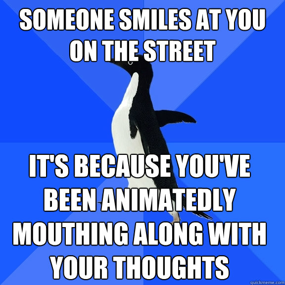 Someone smiles at you on the street it's because you've been animatedly mouthing along with your thoughts  Socially Awkward Penguin