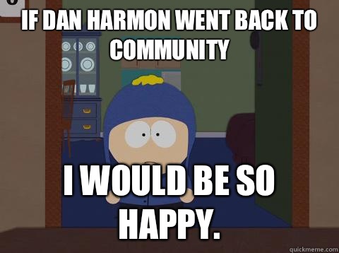 If Dan Harmon went back to Community  i would be so happy.  Craig would be so happy
