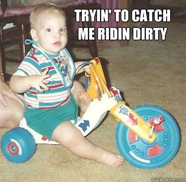 tryin' to catch
me ridin dirty - tryin' to catch
me ridin dirty  Baby Ridin Dirty
