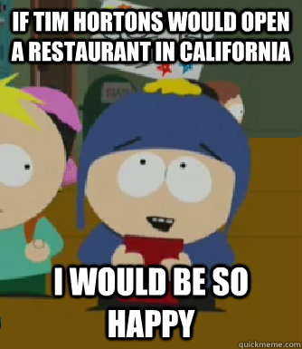 If Tim Hortons would open a restaurant in California I would be so happy  Craig - I would be so happy
