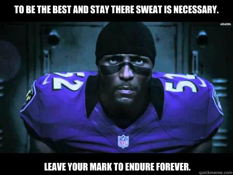 To be the best and stay there sweat is necessary.  Leave your mark to endure forever. - To be the best and stay there sweat is necessary.  Leave your mark to endure forever.  Ray Lewis