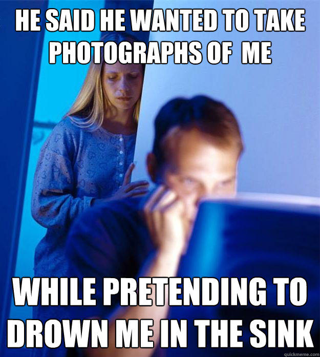 He said he wanted to take photographs of  me While pretending to drown me in the sink - He said he wanted to take photographs of  me While pretending to drown me in the sink  Redditors Wife