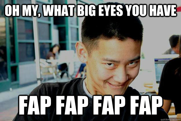 oh My, What big eyes you have Fap fap fap fap  