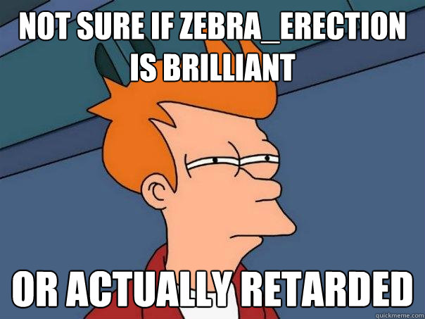 Not sure if ZEBRA_ERECTION is Brilliant or actually retarded - Not sure if ZEBRA_ERECTION is Brilliant or actually retarded  Futurama Fry