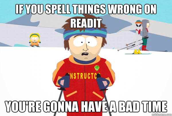 if you spell things wrong on readit You're gonna have a bad time  Super Cool Ski Instructor