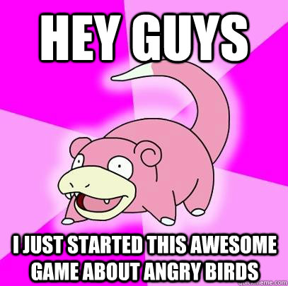 hey guys i just started this awesome game about angry birds  Slowpoke