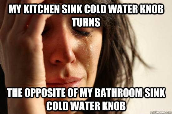 my kitchen sink cold water knob turns the opposite of my bathroom sink cold water knob  First World Problems