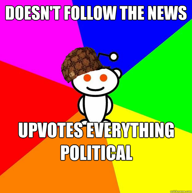 DOESN'T FOLLOW THE NEWS UPVOTES EVERYTHING POLITICAL  Scumbag Redditor