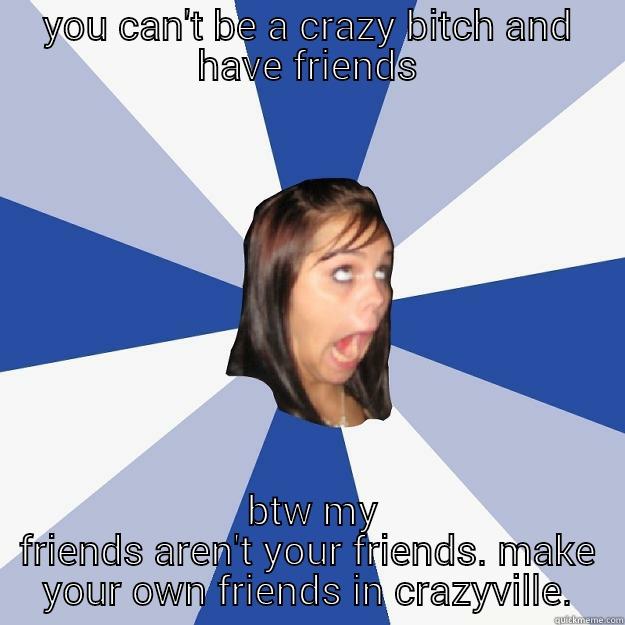 YOU CAN'T BE A CRAZY BITCH AND HAVE FRIENDS  BTW MY FRIENDS AREN'T YOUR FRIENDS. MAKE YOUR OWN FRIENDS IN CRAZYVILLE. Annoying Facebook Girl