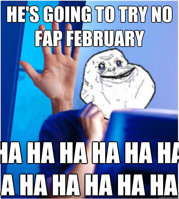 He's going to try No Fap February HA HA HA HA HA HA
A HA HA HA HA HA  Forever Alones wife