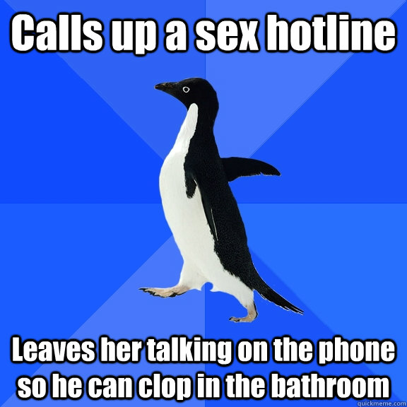 Calls up a sex hotline Leaves her talking on the phone so he can clop in the bathroom  Socially Awkward Penguin