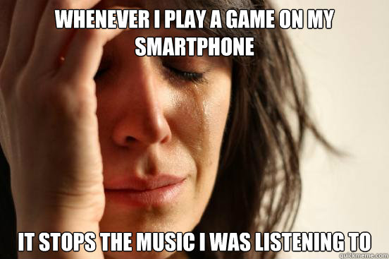 whenever i play a game on my smartphone it stops the music i was listening to  First World Problems