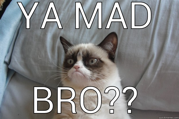 YA MAD BRO?? Grumpy Cat