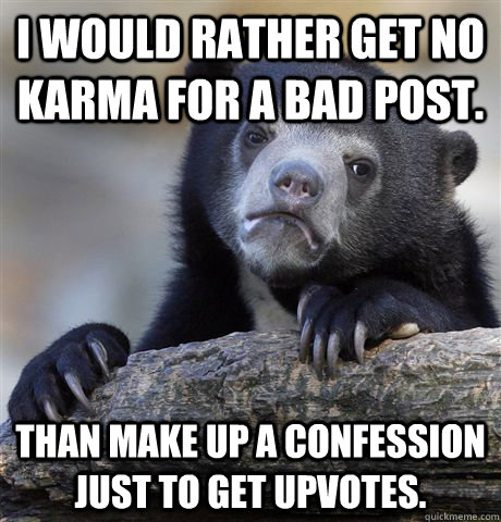 I would rather get no karma for a bad post. Than make up a confession just to get upvotes.   Confession Bear