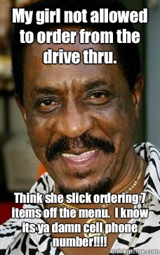 My girl not allowed to order from the drive thru.   Think she slick ordering 7 items off the menu.  I know its ya damn cell phone number!!!!  Ike Turner