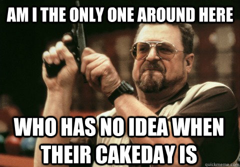Am I the only one around here who has no idea when their cakeday is - Am I the only one around here who has no idea when their cakeday is  Am I the only one
