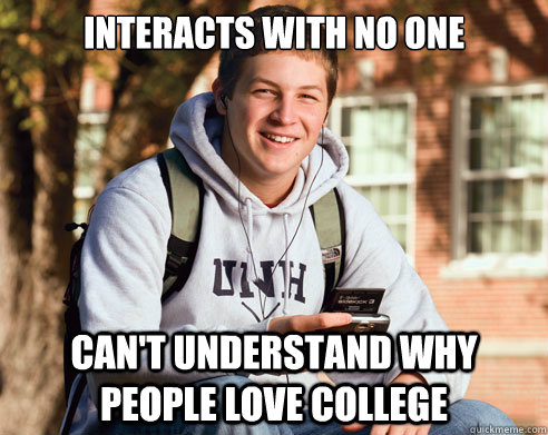 interacts with no one can't understand why people love college   College Freshman