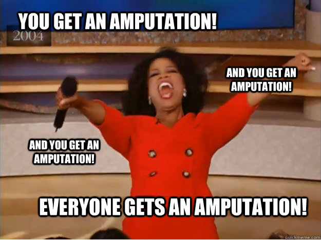 You get an amputation! everyone gets an Amputation! and you get an amputation! and you get an amputation! - You get an amputation! everyone gets an Amputation! and you get an amputation! and you get an amputation!  oprah you get a car