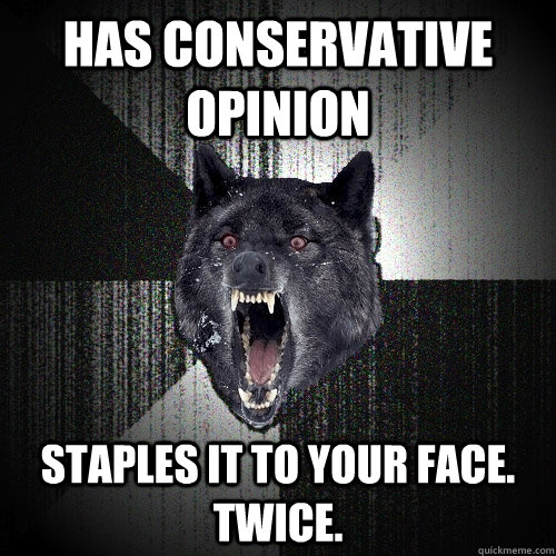 Has conservative opinion staples it to your face. Twice.  Insanity Wolf