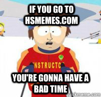 If you go to hsmemes.com You're gonna have a bad time  Aspen Ski Instructor