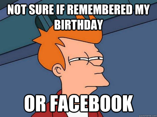 Not sure if remembered my birthday OR facebook  Futurama Fry