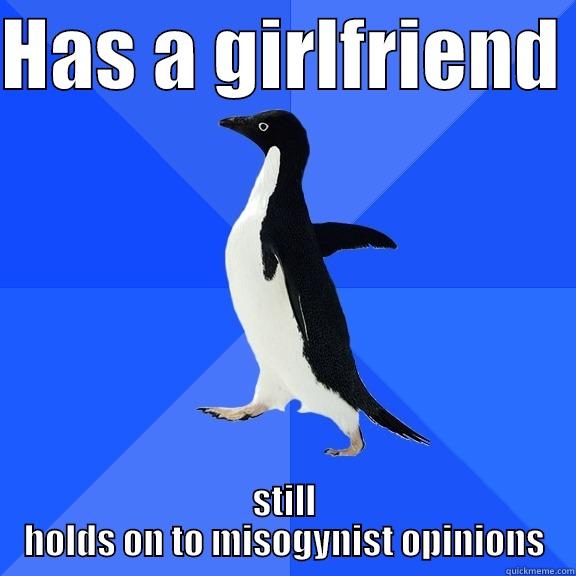 HAS A GIRLFRIEND  STILL HOLDS ON TO MISOGYNIST OPINIONS Socially Awkward Penguin
