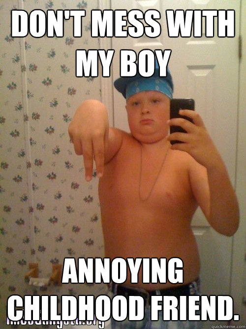 don't mess with my boy annoying childhood friend.  