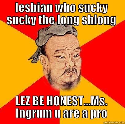 LESBIAN WHO SUCKY SUCKY THE LONG SHLONG LEZ BE HONEST...MS. INGRUM U ARE A PRO Confucius says