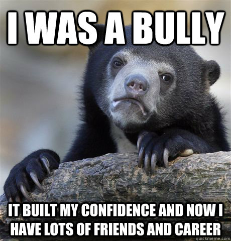 i was a bully it built my confidence and now i have lots of friends and career  Confession Bear