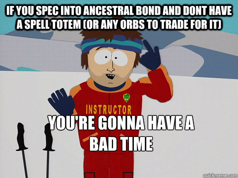 If you spec into Ancestral Bond and dont have a spell totem (or any orbs to trade for it) you're gonna have a 
bad time  Youre gonna have a bad time