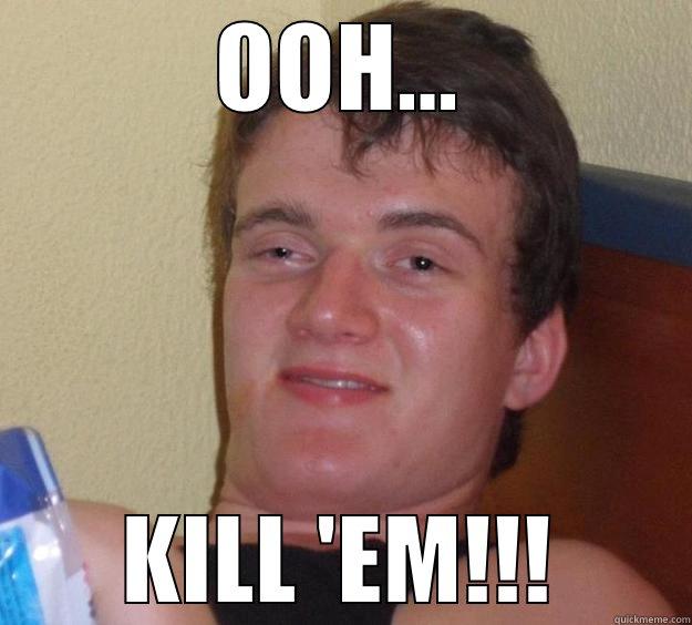 OOH... KILL 'EM!!! 10 Guy